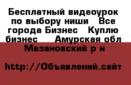 Бесплатный видеоурок по выбору ниши - Все города Бизнес » Куплю бизнес   . Амурская обл.,Мазановский р-н